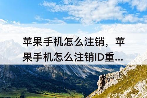 苹果手机怎么注销，苹果手机怎么注销ID重新创建ID