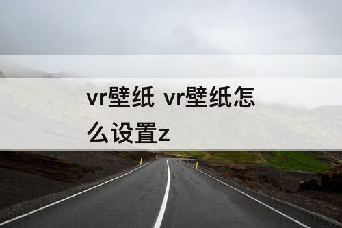 vr壁纸 vr壁纸怎么设置z