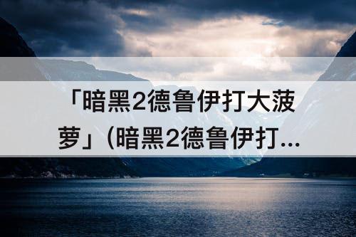 「暗黑2德鲁伊打大菠萝」(暗黑2德鲁伊打大菠萝普通)