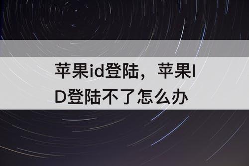 苹果id登陆，苹果ID登陆不了怎么办