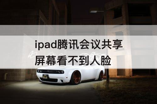 ipad腾讯会议共享屏幕看不到人脸