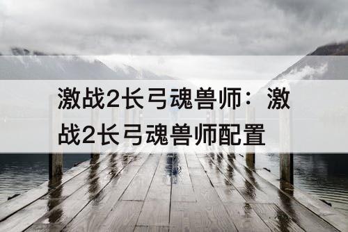 激战2长弓魂兽师：激战2长弓魂兽师配置