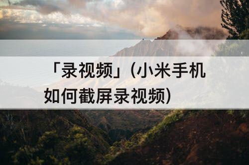 「录视频」(小米手机如何截屏录视频)