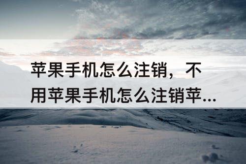 苹果手机怎么注销，不用苹果手机怎么注销苹果id账号