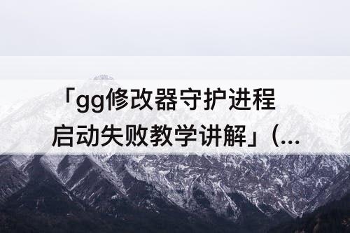「gg修改器守护进程启动失败教学讲解」(小米手机gg修改器守护进程启动失败教学讲解)
