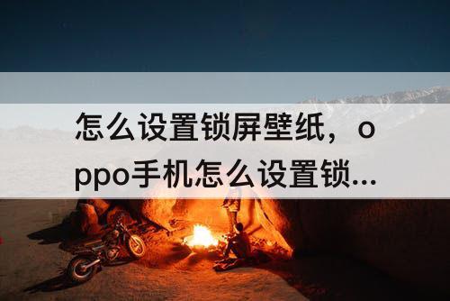 怎么设置锁屏壁纸，oppo手机怎么设置锁屏壁纸自动换