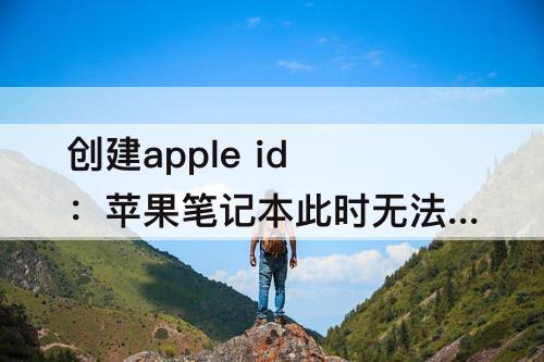 创建apple id：苹果笔记本此时无法创建apple id的原因