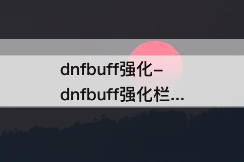 dnfbuff强化-dnfbuff强化栏怎么弄
