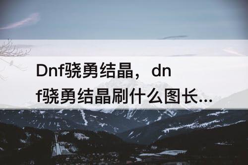 Dnf骁勇结晶，dnf骁勇结晶刷什么图长得快