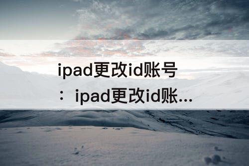 ipad更改id账号：ipad更改id账号名称