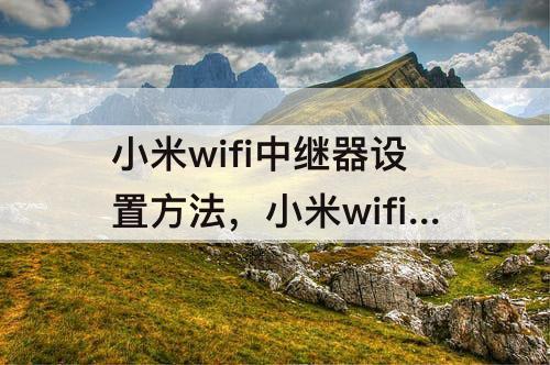 小米wifi中继器设置方法，小米wifi中继器设置方法视频