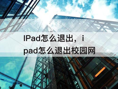 IPad怎么退出，ipad怎么退出校园网