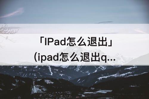 「IPad怎么退出」(ipad怎么退出qq音乐)