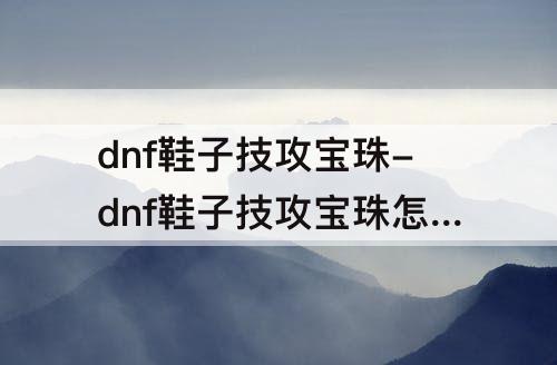 dnf鞋子技攻宝珠-dnf鞋子技攻宝珠怎么交易