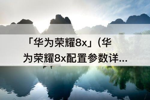 「华为荣耀8x」(华为荣耀8x配置参数详情)