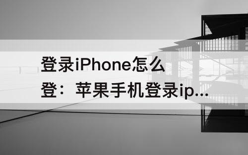 登录iPhone怎么登：苹果手机登录iphone怎么登录