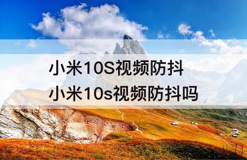 小米10S视频防抖 小米10s视频防抖吗