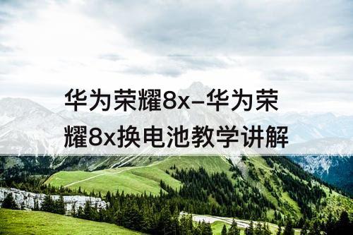 华为荣耀8x-华为荣耀8x换电池教学讲解