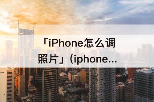 「iPhone怎么调照片」(iphone怎么调照片大小)