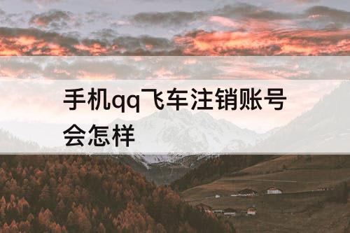 手机qq飞车注销账号会怎样