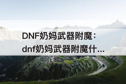 DNF奶妈武器附魔：dnf奶妈武器附魔什么宝珠