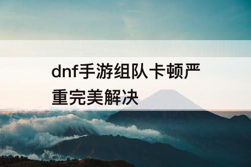 dnf手游组队卡顿严重完美解决