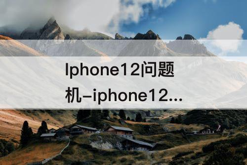 Iphone12问题机-iphone12问题机器
