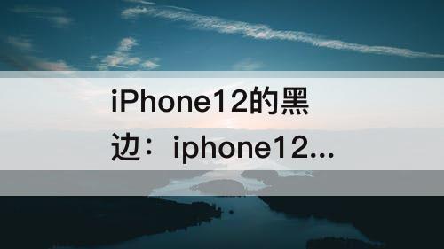 iPhone12的黑边：iphone12的黑边和X一样吗