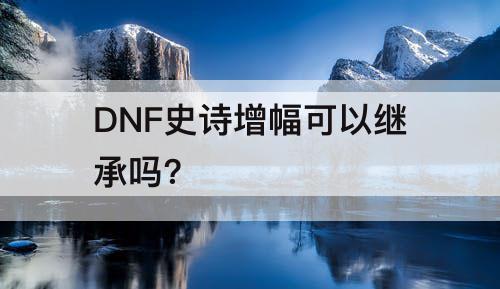 DNF史诗增幅可以继承吗?