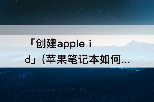 「创建apple id」(苹果笔记本如何创建apple id账号)
