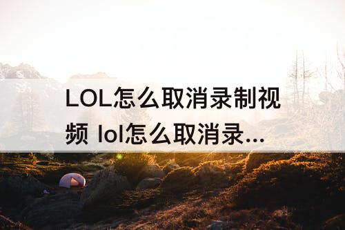 LOL怎么取消录制视频 lol怎么取消录制视频的框