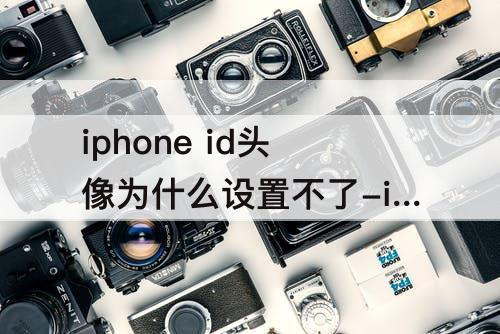 iphone id头像为什么设置不了-iphone id头像为什么设置不了传不上去