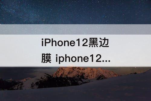 iPhone12黑边膜 iphone12黑边膜会遮挡屏幕吗