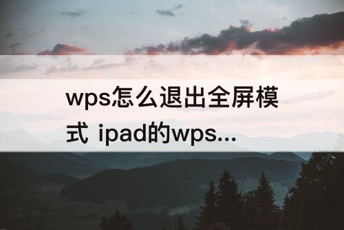wps怎么退出全屏模式 ipad的wps怎么退出全屏模式