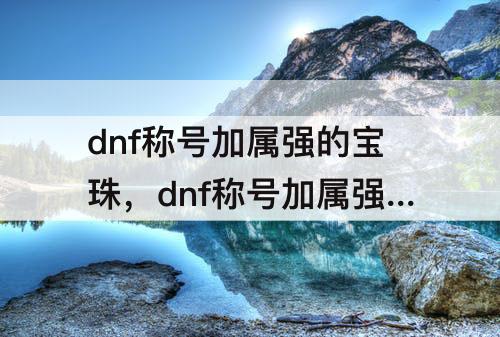 dnf称号加属强的宝珠，dnf称号加属强的宝珠有哪些