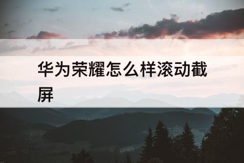 华为荣耀怎么样滚动截屏