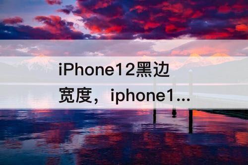iPhone12黑边宽度，iphone12黑边宽度变大