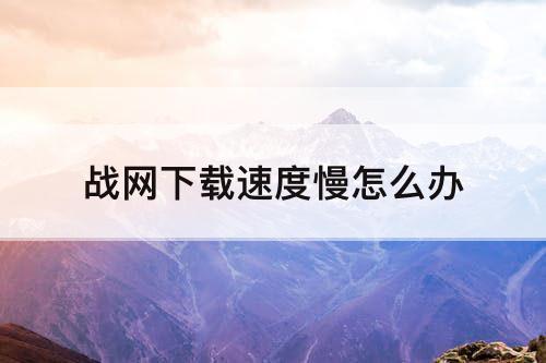 战网下载速度慢怎么办