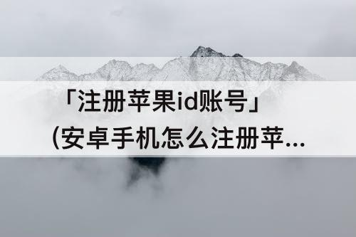 「注册苹果id账号」(安卓手机怎么注册苹果id账号)