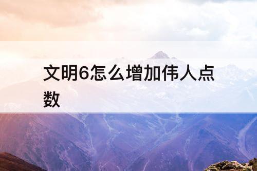 文明6怎么增加伟人点数
