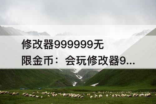 修改器999999无限金币：会玩修改器999999无限金币