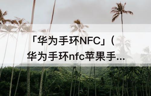 「华为手环NFC」(华为手环nfc苹果手机门禁卡怎么用)