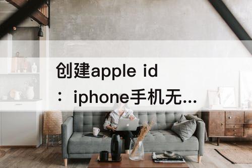 创建apple id：iphone手机无法创建apple id