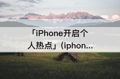 「iPhone开启个人热点」(iphone开启个人热点后别人找不到)