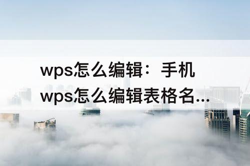 wps怎么编辑：手机wps怎么编辑表格名称