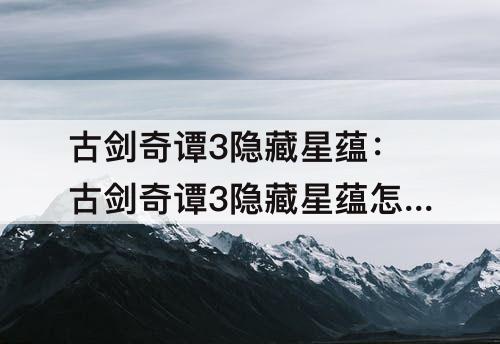 古剑奇谭3隐藏星蕴：古剑奇谭3隐藏星蕴怎么点