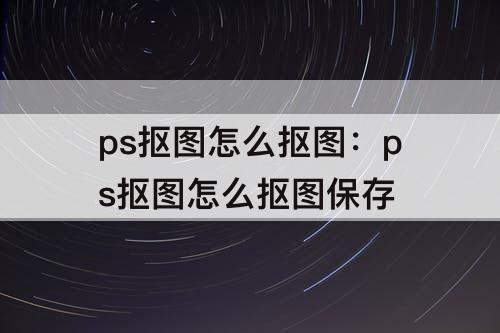 ps抠图怎么抠图：ps抠图怎么抠图保存