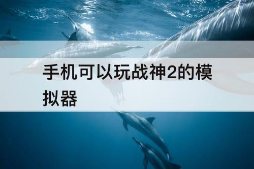 手机可以玩战神2的模拟器