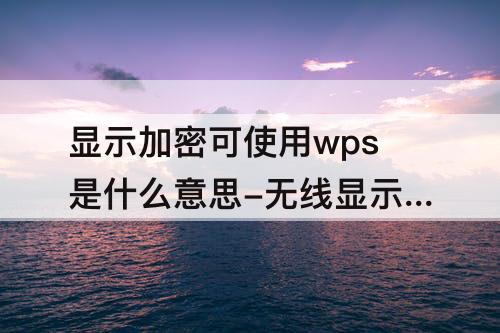 显示加密可使用wps是什么意思-无线显示加密可使用wps是什么意思