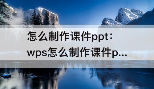 怎么制作课件ppt：wps怎么制作课件ppt
